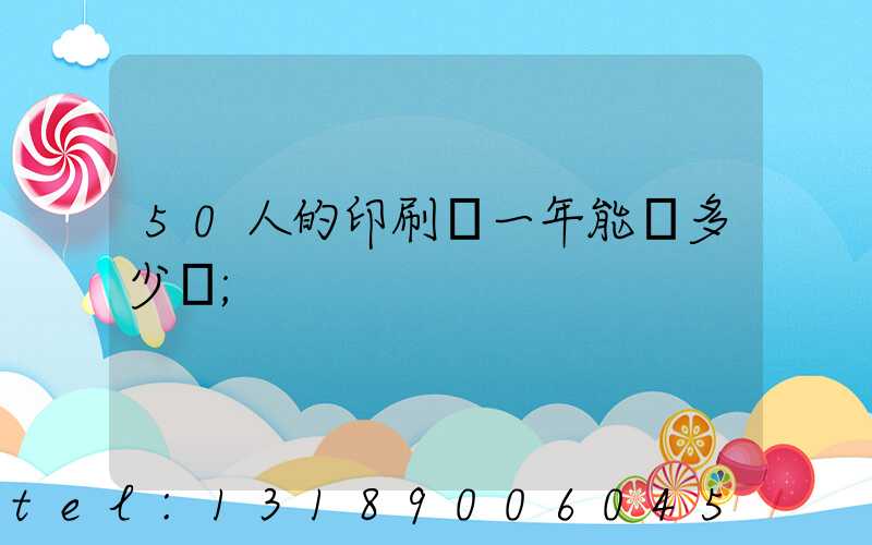 50人的印刷廠一年能賺多少錢