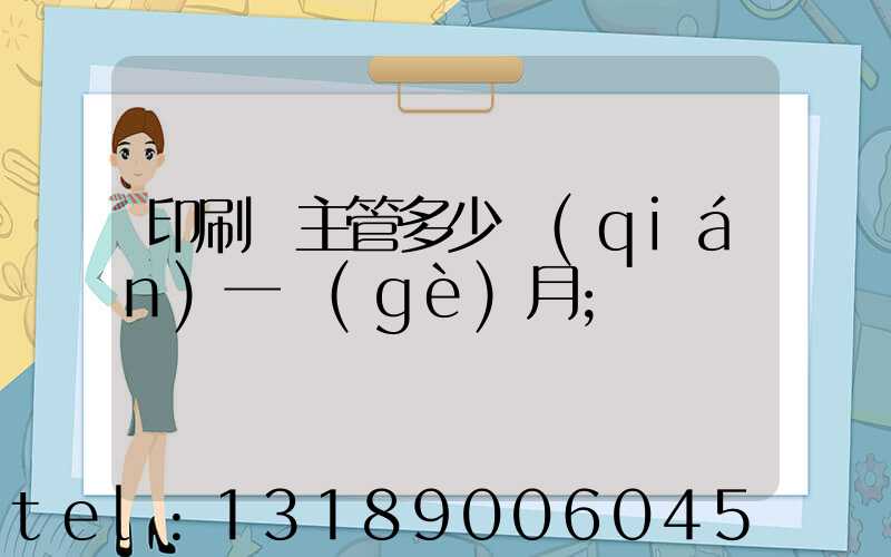 印刷廠主管多少錢(qián)一個(gè)月