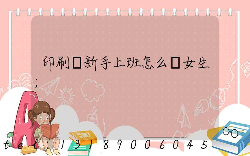 印刷廠新手上班怎么樣女生