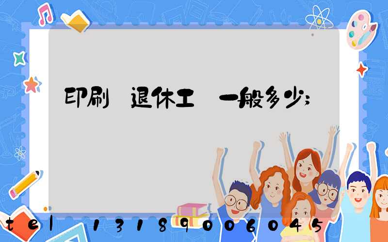 印刷廠退休工資一般多少