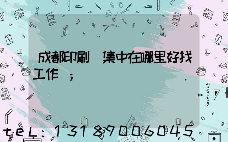 成都印刷廠集中在哪里好找工作嗎