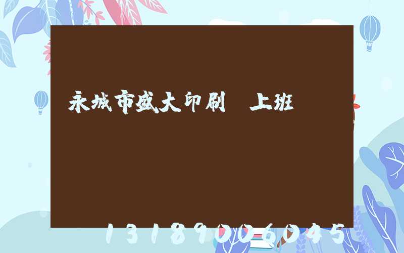 永城市盛大印刷廠上班時(shí)間