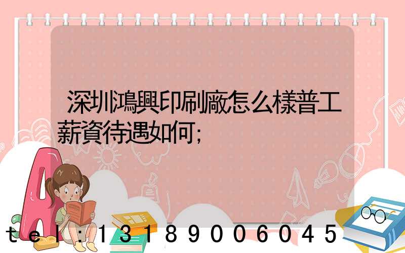 深圳鴻興印刷廠怎么樣普工薪資待遇如何