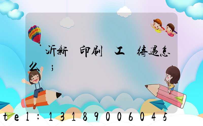 臨沂新華印刷廠工資待遇怎么樣