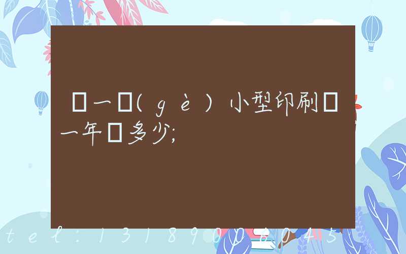 開一個(gè)小型印刷廠一年賺多少